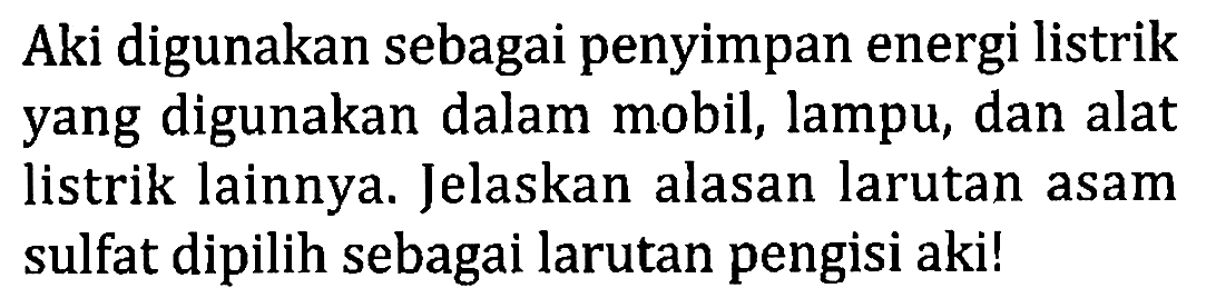 Aki digunakan sebagai penyimpan energi listrik yang digunakan dalam mobil, lampu, dan alat listrik lainnya. Jelaskan alasan larutan asam sulfat dipilih sebagai larutan pengisi aki!