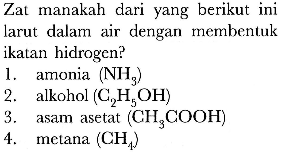 Zat manakah dari yang berikut ini larut dalam air dengan membentuk ikatan hidrogen?
1. amonia (NH3) 
2. alkohol (C2H5OH) 
3. asam asetat (CH3COOH) 
4. metana(CH4) 