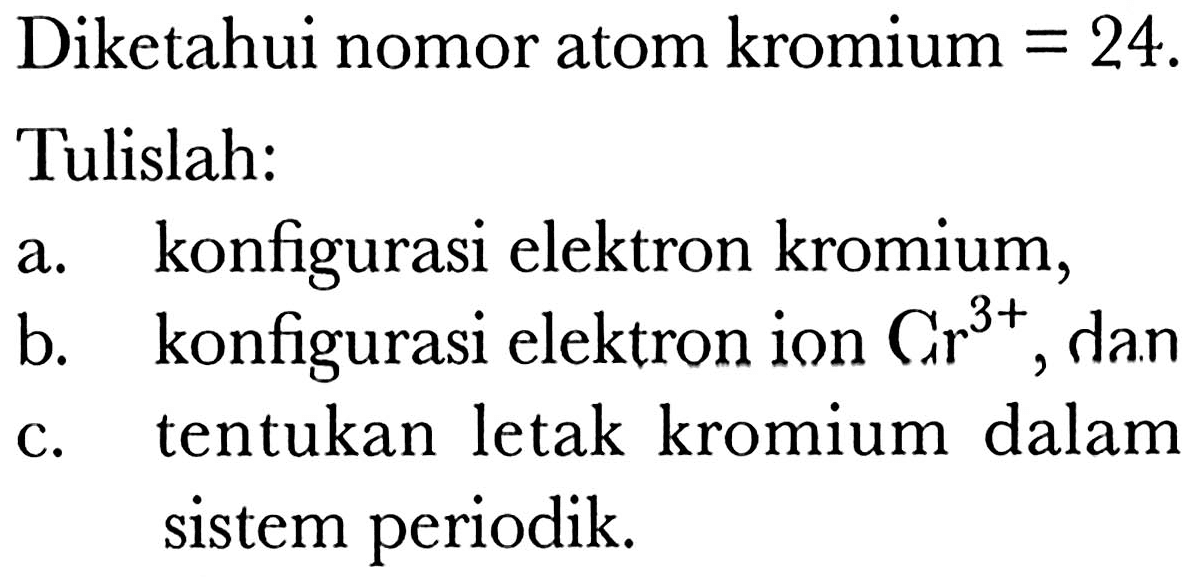 Diketahui nomor atom kromium =24 .
Tulislah:
a. konfigurasi elektron kromium,
b. konfigurasi elektron ion Cr^(3+) , dan
c. tentukan letak kromium dalam sistem periodik.