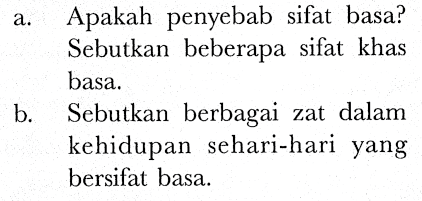 a. Apakah penyebab sifat basa? Sebutkan beberapa sifat khas basa.
b. Sebutkan berbagai zat dalam kehidupan sehari-hari yang bersifat basa.