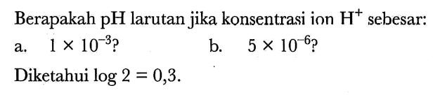 Berapakah pH larutan jika konsentrasi inn  H^(+) sebesar:
a.  1 x 10^(-3)  ?
b.  5 x 10^(-6)  ?
Diketahui  log 2=0,3 .