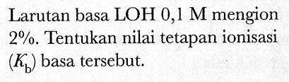 Larutan basa LOH 0,1 M mengion  2 % . Tentukan nilai tetapan ionisasi  (K_(b))  basa tersebut.