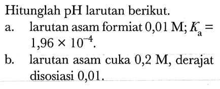 Hitunglah  pH  larutan berikut.
a. larutan asam formiat  0,01 M ; Ka=   1,96 x 10^(-4) .
b. larutan asam cuka  0,2 M , derajat disosiasi 0,01 .