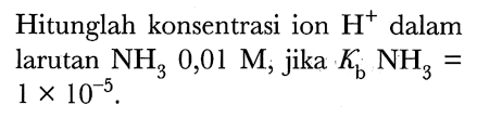 Hitunglah konsentrasi ion  H^(+) dalam larutan  NH3 0,01 M ; jika  . Kb NH3=   1 x 10^(-5) .