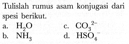 Tulislah rumus asam konjugasi dari spesi berikut.
a.  H_(2) O 
c.  CO_(3)/( )^(2-) 
b.  NH_(3) 
d.  HSO_(4)^(-) 