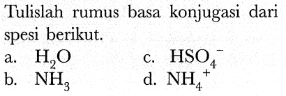 Tulislah rumus basa konjugasi dari spesi berikut.
a.  H_(2) O 
c.  HSO_(4)^(-) 