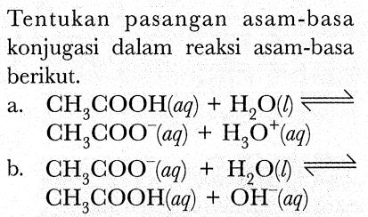 Tentukan pasangan asam-basa konjugasi dalam reaksi asam-basa berikut.
a.  CH_(3) COOH(a q)+H_(2) O(b) leftharpoons   CH_(3) COO^(-)(a q)+H_(3) O^(+)(a q) 
b.  CH_(3) COO^(-)(a q)+H_(2) O(b) leftharpoons   CH_(3) COOH(a q)+OH^(-)(a q) 