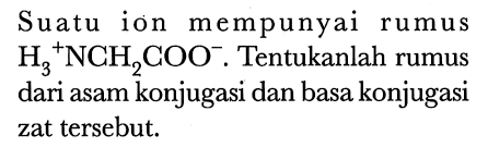 Suatu ion mempunyai rumus  H_(3)^(+) NCH_(2) COO^(-) . Tentukanlah rumus dari asam konjugasi dan basa konjugasi zat tersebut.