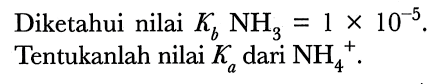 Diketahui nilai  K_(b) NH_(3)=1 x 10^(-5) . Tentukanlah nilai  K_(a)  dari  NH_(4)^(+) .