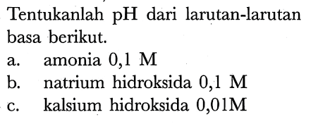 Tentukanlah  pH  dari larutan-larutan basa berikut.
a. amonia  0,1 M 
b. natrium hidroksida  0,1 M 
c. kalsium hidroksida  0,01 M 