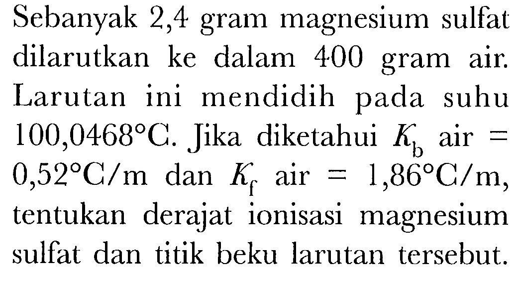 Sebanyak 2,4 gram magnesium sulfat dilarutkan ke dalam 400 gram air Larutan ini mendidih pada suhu 100,0468 C. Jika diketahui Kb air = 0,52 C/m dan Kf air = 1,86 C/m, tentukan   derajat ionisasi  magnesium sulfat dan titik beku larutan tersebut.