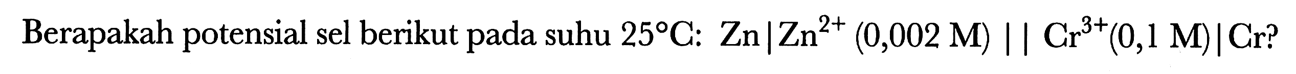 Berapakah potensial sel berikut pada suhu 25 C: Zn | Zn^(2+) (0,002 M) || Cr^(3+) (0,1 M) | Cr?