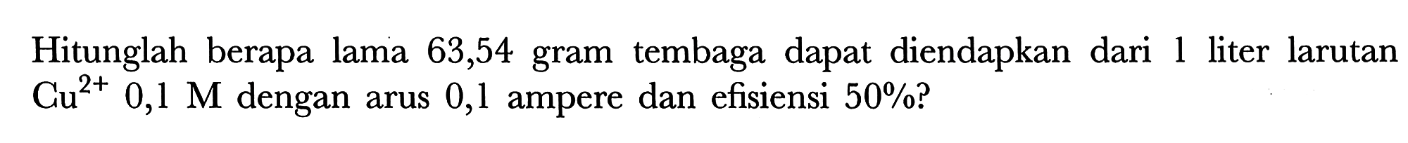 Hitunglah berapa lama 63,54 gram tembaga dapat diendapkan dari 1 liter larutan  Cu^(2+) 0,1 M  dengan arus 0,1 ampere dan efisiensi  50 %  ?