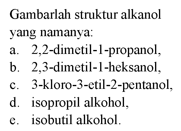 Gambarlah struktur alkanol yang namanya: 
a. 2,2-dimetil-1-propanol, 
b. 2,3-dimetil-1-heksanol, 
c. 3-kloro-3-etil-2-pentanol, 
d. isopropil alkohol, 
e. isobutil alkohol.