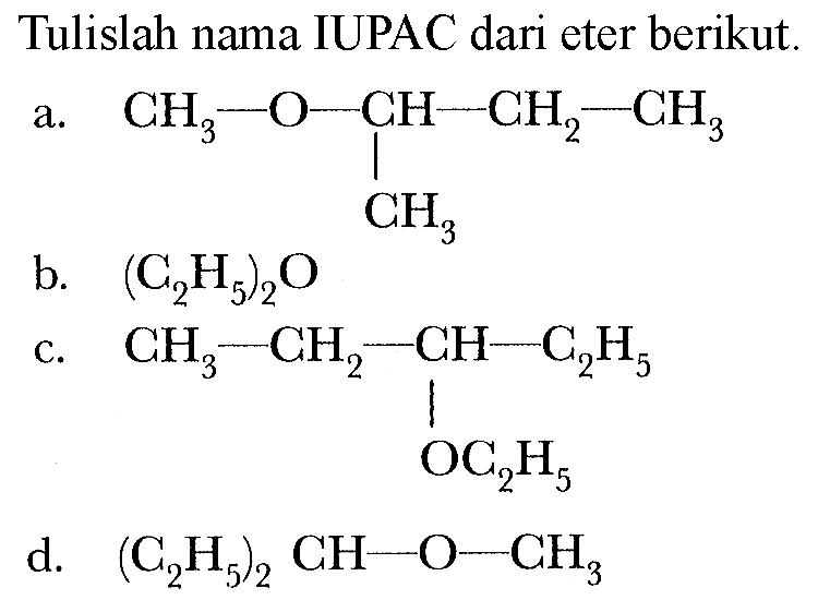 Tulislah nama IUPAC dari eter berikut. 
a. CH3-O-CH-CH2-CH3 CH3 
b. (C2H5)2O 
c. CH3-CH2-CH-C2H5 OC2H5 
d. (C2H5)2 CH-O-CH3