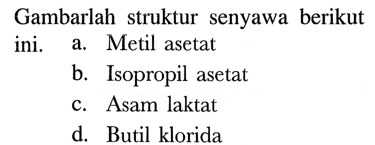 Gambarlah struktur senyawa berikut ini. 
a. Metil asetat 
b. Isopropil asetat 
c. Asam laktat 
d. Butil klorida