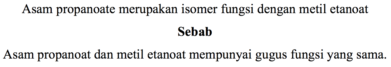 Asam propanoate merupakan isomer fungsi dengan metil etanoat Sebab Asam propanoat dan metil etanoat mempunyai gugus fungsi yang sama.