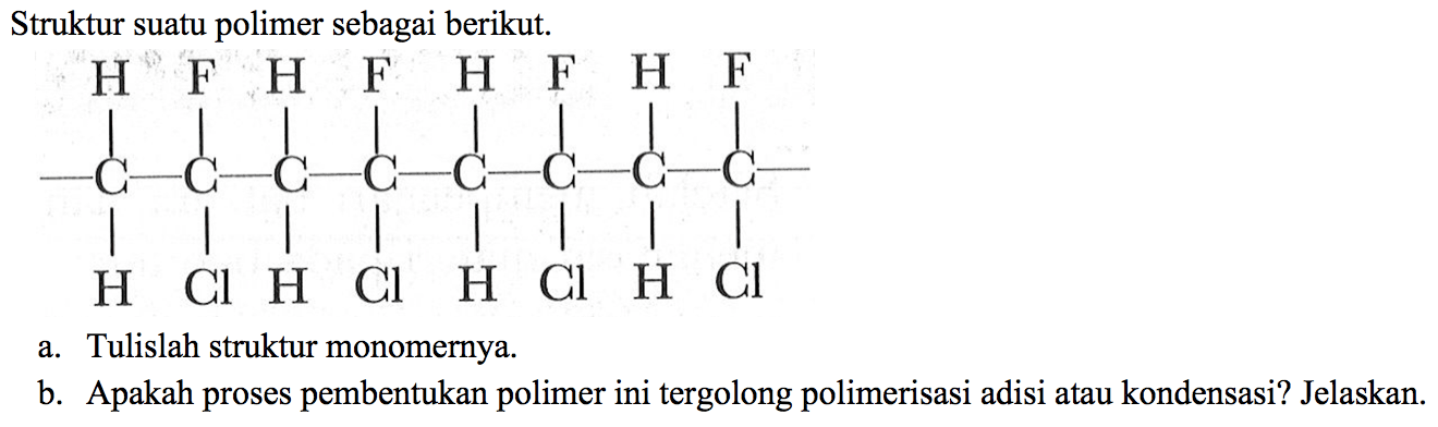 Struktur suatu polimer sebagai berikut. 
- C - C - C - C - C - C - C - C - H F H F H F H F H Cl H Cl H Cl H Cl 
a. Tulislah struktur monomernya. 
b. Apakah proses pembentukan polimer ini tergolong polimerisasi adisi atau kondensasi? Jelaskan.