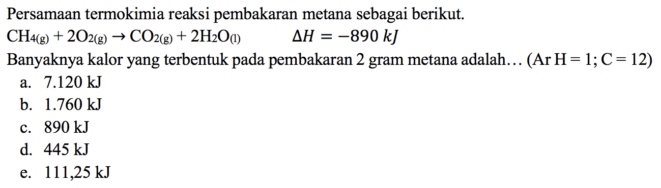 Persamaan termokimia reaksi pembakaran metana sebagai berikut. 
CH4 (g) + 2 O2 (g) -> CO2 (g) + 2 H2O (I) delta H = -890 kJ 
Banyaknya kalor yang terbentuk pada pembakaran 2 gram metana adalah ... (Ar H = 1; C =12) 
