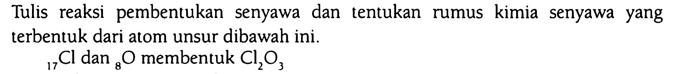 Tulis reaksi pembentukan senyawa dan tentukan rumus kimia senyawa yang terbentuk dari atom unsur dibawah ini.
 { )17 Cl  dan  { )8 O  membentuk  Cl2 O3 