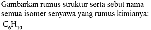 Gambarkan rumus struktur serta sebut nama semua isomer senyawa yang rumus kimianya:  C_(6) H_(10)