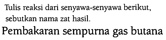 Tulis reaksi dari senyawa-senyawa berikut, sebutkan nama zat hasil.
Pembakaran sempurna gas butana