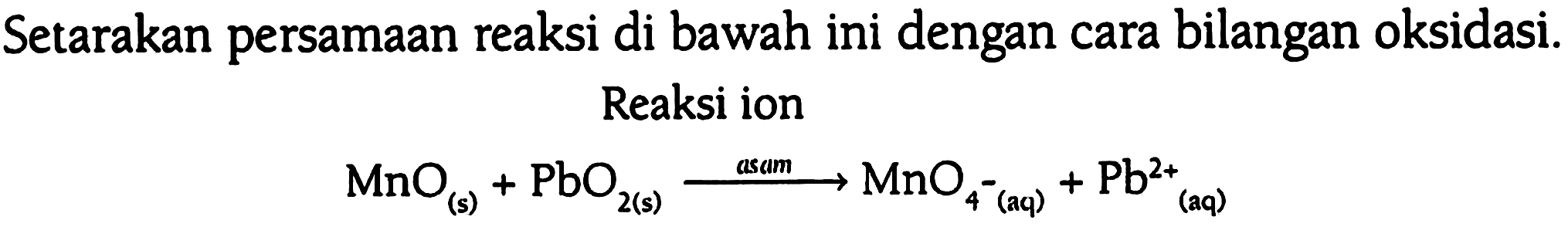 Setarakan persamaan reaksi di bawah ini dengan cara bilangan oksidasi 
Reaksi ion 
MnO (s) + PbO2 (s) asam -> MnO4^- (aq) + Pb^(2+) (aq)