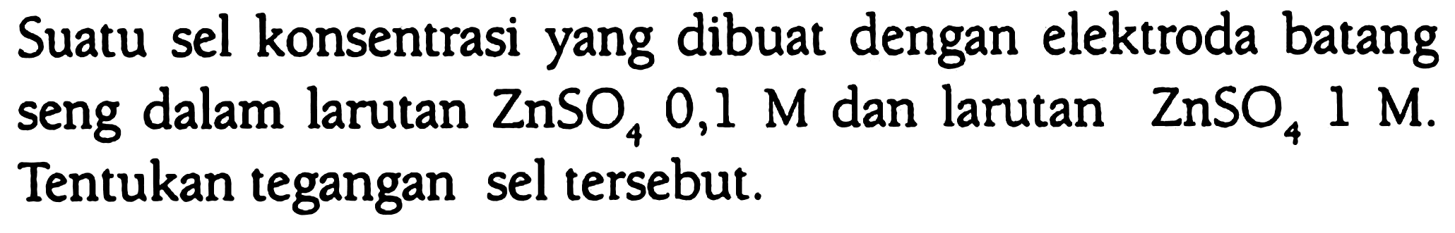 Suatu sel konsentrasi yang dibuat dengan elektroda batang seng dalam larutan  ZnSO_(4) 0,1 M  dan larutan  ZnSO_(4) 1 M . Tentukan tegangan sel tersebut.