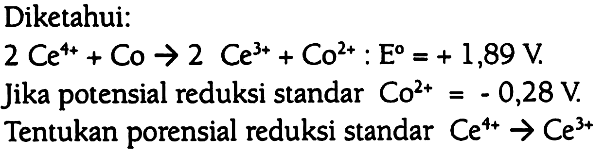 Diketahui: 
2Ce^(4+) + Co -> 2Ce^(3+) + Co^(2+) : E^0=+1,89 V. 
Jika potensial reduksi standar Co^(2+)=-0,28 V. Tentukan potensial reduksi standar Ce^(4+) -> Ce^(3+) 