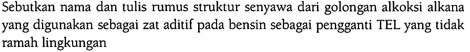 Sebutkan nama dan tulis rumus struktur senyawa dari golongan alkoksi alkana yang digunakan sebagai zat aditif pada bensin sebagai pengganti TEL yang tidak ramah lingkungan 