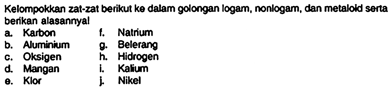 Kelompokkan zai-zat berikut ke dalam golongan logam, nonlogam, dan metaloid senta berikan alasannyal
a. Karbon  b. Aluminium c.Oksigen d. Mangan e. Klor f. Natrium g. Belerang h. Hidrogen i. Kalium j. Nikel  