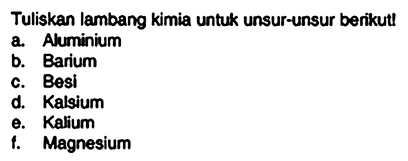 Tuliskan lambang kimia untuk unsur-unsur berikut!  
a. Alumunium 
b. Barium 
c. Besi 
d. Kalsium 
e. Kalium 
f. Magnesium