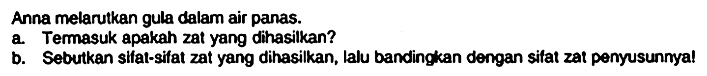 Anna melarutkan gula dalam air panas.
a. Temasuk apakah zat yang dihasilkan?
b. Sebutkan sifat-sifat zat yang dihasilkan, lalu bandingkan dengan sifat zat penyusunnya!