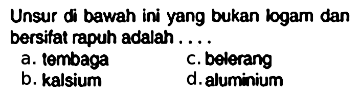 Unsur di bawah ini yang bukan logam dan bersifat rapuh adalah ....
a. tembaga
c. belerang
b. kalsium
d. aluminium