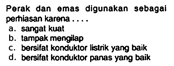 Perak dan emas digunakan sebagai perhiasan karena ....
a. sangat kuat
b. tampak mengilap
c. bersifat konduktor listrik yang baik
d. bersifat konduktor panas yang baik