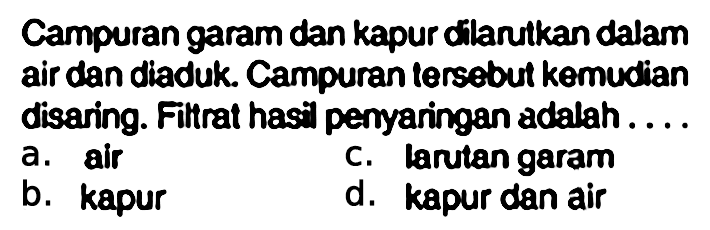 Campuran garam dan kapur dilarutkan dalam air dan diaduk. Campuran tersebut kemudian disaring. Filtrat hasil penyaringan adalah....