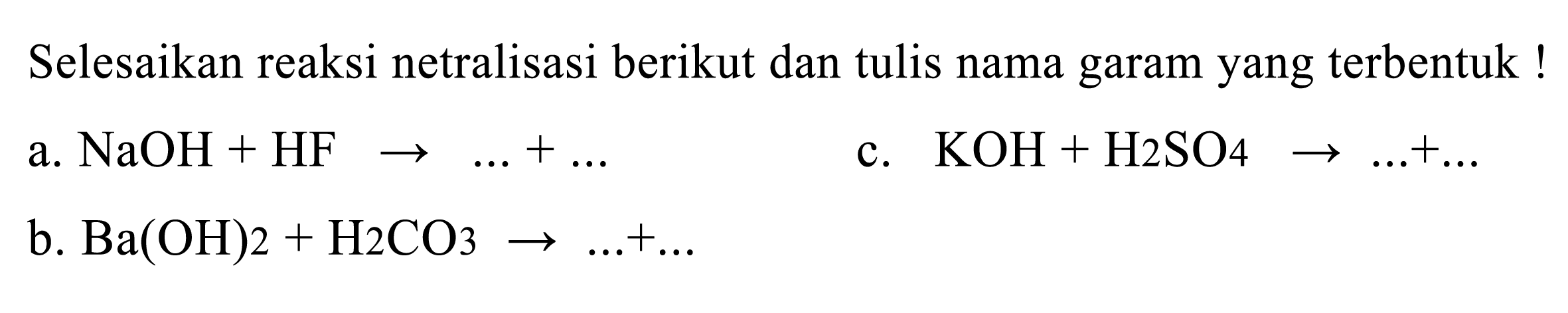 Selesaikan reaksi netralisasi berikut dan tulis nama garam yang terbentuk!
a.  NaOH+HF -> ...+... 
c.  KOH+H_(2) SO 4 -> ...+... 
b.  Ba(OH) 2+H_(2) CO_(3) -> ...+... 