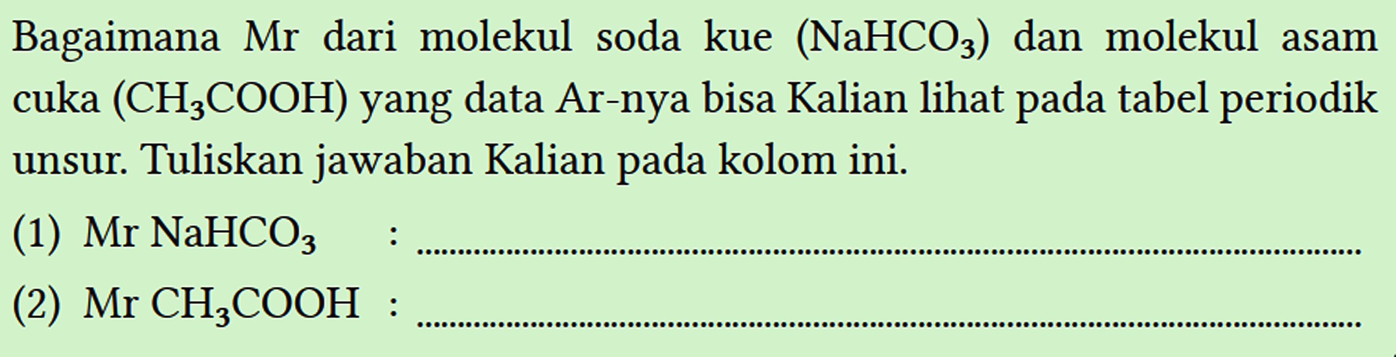 Bagaimana  Mr  dari molekul soda kue  (NaHCO3)  dan molekul asam cuka (CH3COOH) yang data Ar-nya bisa Kalian lihat pada tabel periodik unsur. Tuliskan jawaban Kalian pada kolom ini.
(1)  Mr NaHCO3 : ...
(2)  Mr CH3COOH : ...