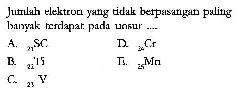 Jumlah elektron yang tidak berpasangan paling banyak terdapat pada unsur ....
A.  21 SC 
D.  24 Cr 
B.  22 Ti 
E.  25 Mn 
C.  23 V 