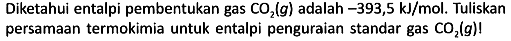 Diketahui entalpi pembentukan gas CO2 (g) adalah -393,5 kJ/mol. Tuliskan persamaan termokimia untuk entalpi penguraian standar gas CO2 (g)!