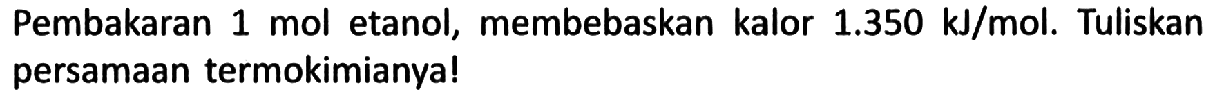 Pembakaran 1 mol etanol, membebaskan kalor 1.350 kJ/mol. Tuliskan persamaan termokimianya!