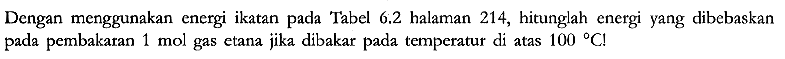 Dengan menggunakan energi ikatan pada Tabel 6.2 halaman 214, hitunglah energi yang dibebaskan pada pembakaran 1 mol gas etana jika dibakar pada temperatur di atas 100 C!