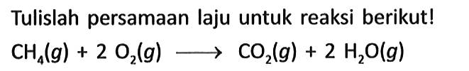 Tulislah persamaan laju untuk reaksi berikut! CH4 (g) + 2 O2 (g) -> CO2 (g) + 2 H2O (g)