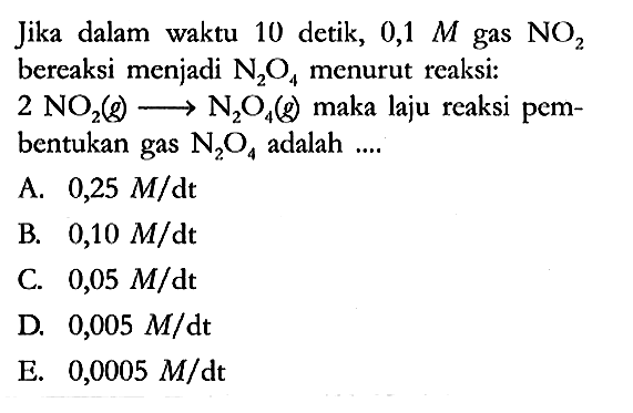 Jika dalam waktu 10 detik, 0,1 M gas NO2 bereaksi menjadi N2O4 menurut reaksi :
2 NO2 (g)  -> N2O4 (g) maka laju reaksi pembentukan gas N2O4 adalah ....