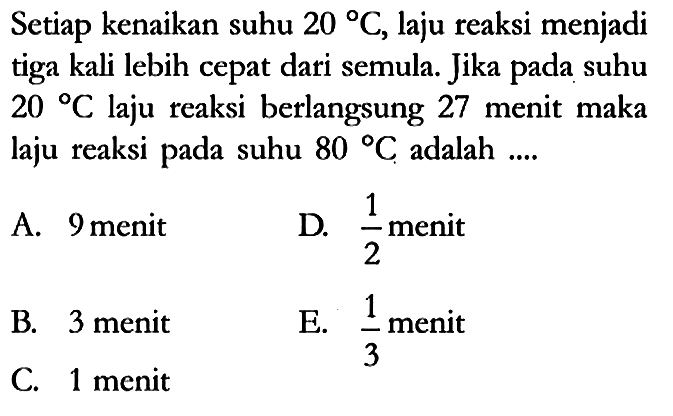 Setiap kenaikan suhu 20 C, laju reaksi menjadi tiga kali lebih cepat dari semula. Jika pada suhu 20 C laju reaksi berlangsung 27 menit maka laju reaksi pada suhu 80 C adalah ....