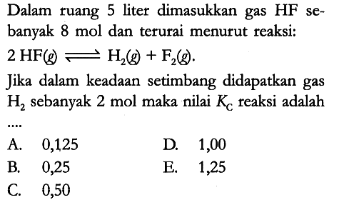 Dalam ruang 5 liter dimasukkan gas HF sebanyak 8 mol dan terurai menurut reaksi:
2 HF (g) <=> H2 (g) + F2 (g).
Jika dalam keadaan setimbang didapatkan gas H2 sebanyak 2 mol maka nilai Kc reaksi adalah....