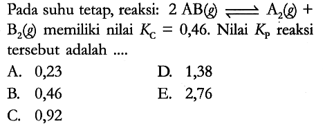 Pada suhu tetap, reaksi: 2 AB (g) <=> A2 (g) + B2 (g) memiliki nilai K_(C)=0,46. Nilai Kp reaksi tersebut adalah ....
