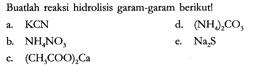 Buatlah reaksi hidrolisis garam-garam berikut!
a. KCN 
d. (NH4)2CO3 
b. NH4NO3 
e. Na2S 
c. (CH3COO)2Ca