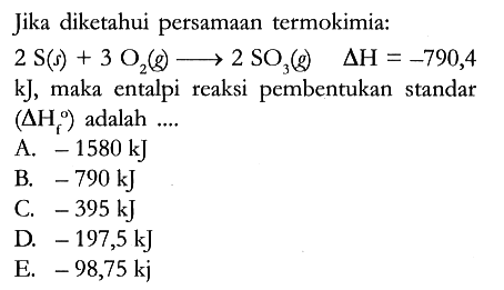 Jika diketahui persamaan termokimia : 2S (s) + 3O2 (g) -> 2SO3 (g) delta H=-790,4 kJ, maka entalpi reaksi pembentukan standar (delta Hf) adalah ....