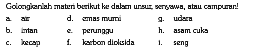 Golongkanlah materi berikut ke dalam unsur, senyawa, atau campuran!
a. air
d. emas murni
g. udara
b. intan
e. perunggu
h. asam cuka
c. kecap
f. karbon dioksida
i. seng